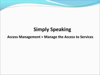 Simply Speaking
Access Management = Manage the Access to Services
 