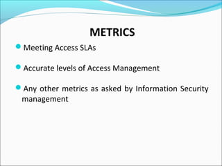 METRICS
Meeting Access SLAs
Accurate levels of Access Management
Any other metrics as asked by Information Security
management
 