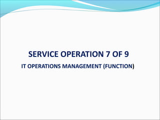 SERVICE OPERATION 7 OF 9
IT OPERATIONS MANAGEMENT (FUNCTION)
 