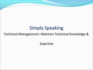 Simply Speaking
Technical Management= Maintain Technical Knowledge &
Expertise
 