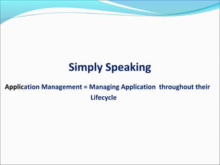 Simply Speaking
Application Management = Managing Application throughout their
Lifecycle
 