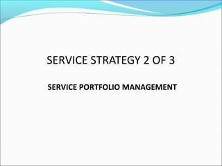 SERVICE STRATEGY 2 OF 3
SERVICE PORTFOLIO MANAGEMENT
 