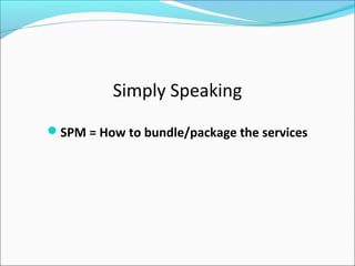 Simply Speaking
SPM = How to bundle/package the services
 