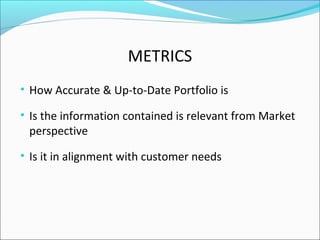 METRICS
• How Accurate & Up-to-Date Portfolio is
• Is the information contained is relevant from Market
perspective
• Is it in alignment with customer needs
 