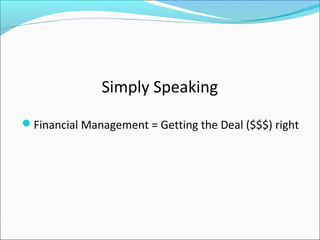 Simply Speaking
Financial Management = Getting the Deal ($$$) right
 