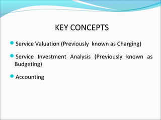 KEY CONCEPTS
Service Valuation (Previously known as Charging)
Service Investment Analysis (Previously known as
Budgeting)
Accounting
 