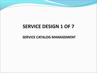 SERVICE DESIGN 1 OF 7
SERVICE CATALOG MANAGEMENT
 