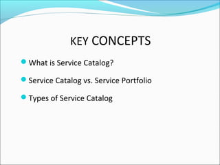 KEY CONCEPTS
What is Service Catalog?
Service Catalog vs. Service Portfolio
Types of Service Catalog
 