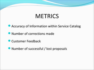 METRICS
Accuracy of Information within Service Catalog
Number of corrections made
Customer Feedback
Number of successful / lost proposals
 
