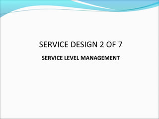 SERVICE DESIGN 2 OF 7
SERVICE LEVEL MANAGEMENT
 