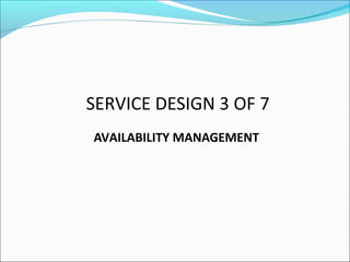 SERVICE DESIGN 3 OF 7
AVAILABILITY MANAGEMENT
 