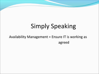 Simply Speaking
Availability Management = Ensure IT is working as
agreed
 