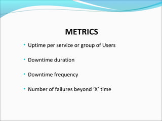 METRICS
• Uptime per service or group of Users
• Downtime duration
• Downtime frequency
• Number of failures beyond ‘X’ time
 