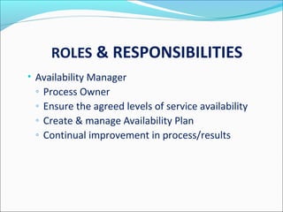ROLES & RESPONSIBILITIES
• Availability Manager
◦ Process Owner
◦ Ensure the agreed levels of service availability
◦ Create & manage Availability Plan
◦ Continual improvement in process/results
 
