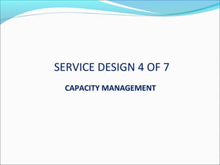 SERVICE DESIGN 4 OF 7
CAPACITY MANAGEMENT
 