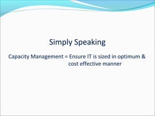 Simply Speaking
Capacity Management = Ensure IT is sized in optimum &
cost effective manner
 