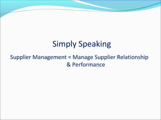 Simply Speaking
Supplier Management = Manage Supplier Relationship
& Performance
 