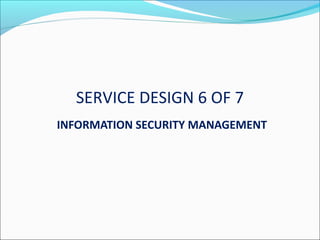 SERVICE DESIGN 6 OF 7
INFORMATION SECURITY MANAGEMENT
 