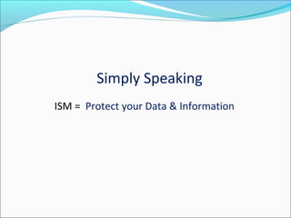 Simply Speaking
ISM = Protect your Data & Information
 