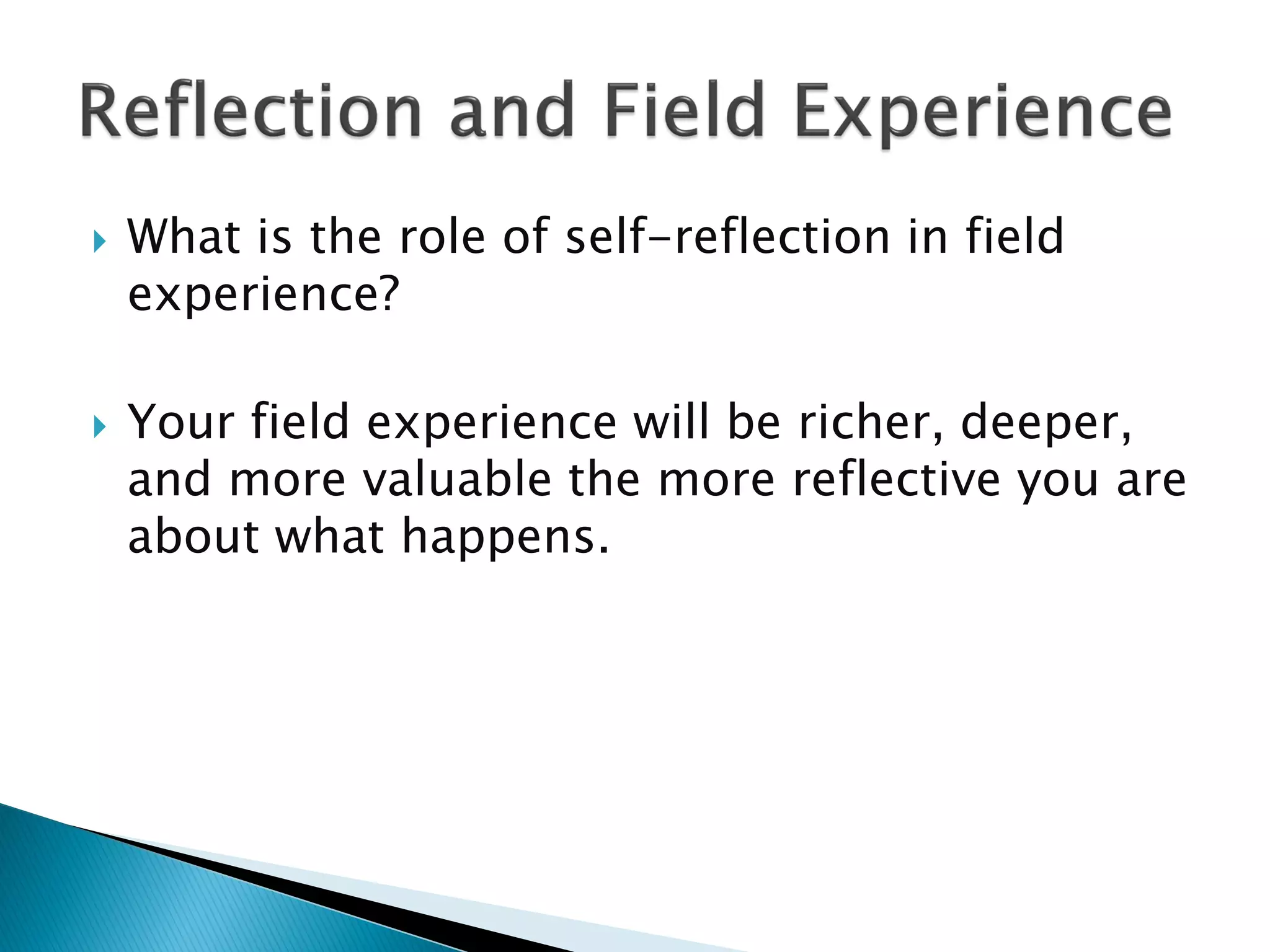  What is the role of self-reflection in field
experience?
 Your field experience will be richer, deeper,
and more valuable the more reflective you are
about what happens.
 