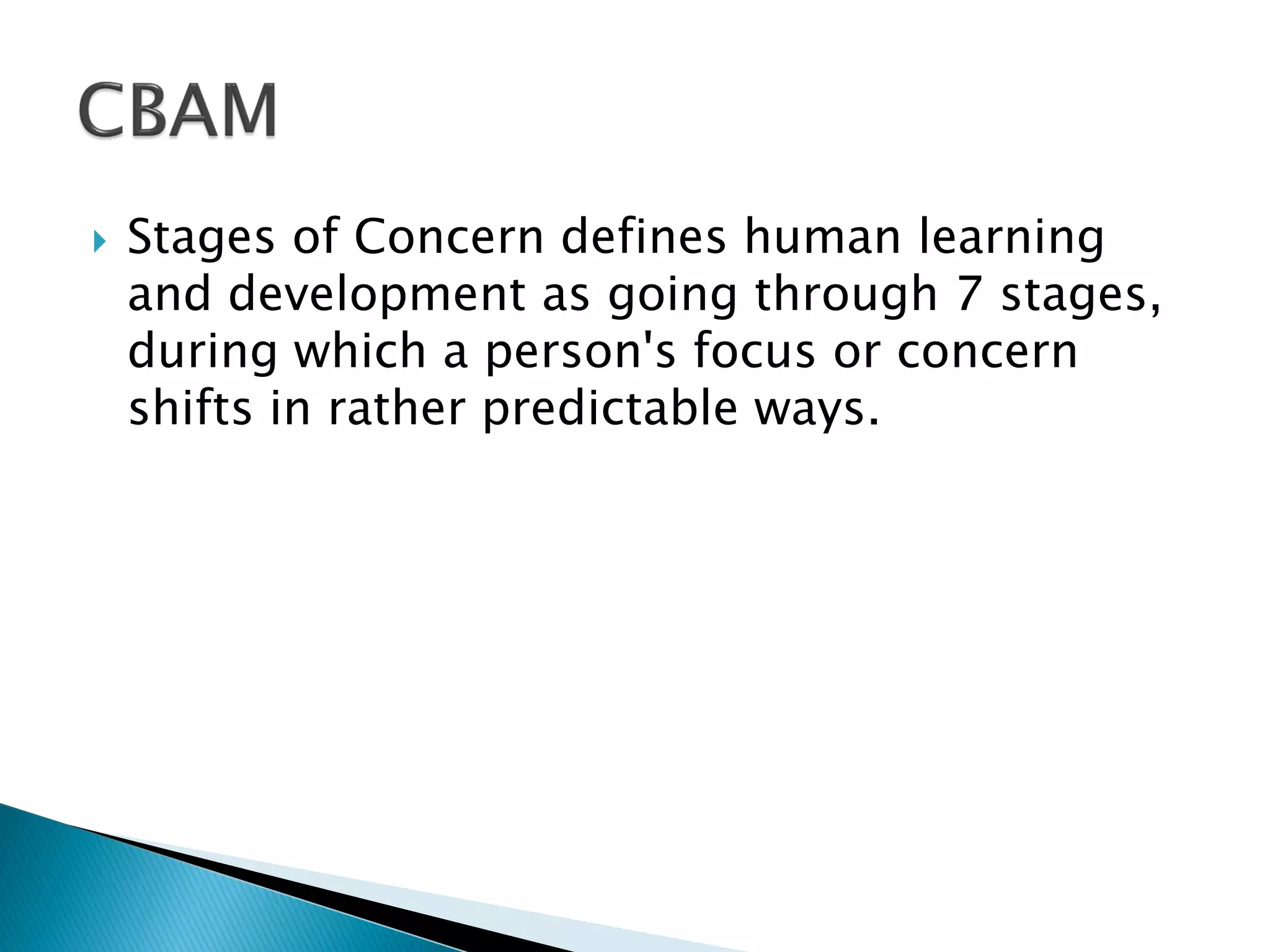  Stages of Concern defines human learning
and development as going through 7 stages,
during which a person's focus or concern
shifts in rather predictable ways.
 