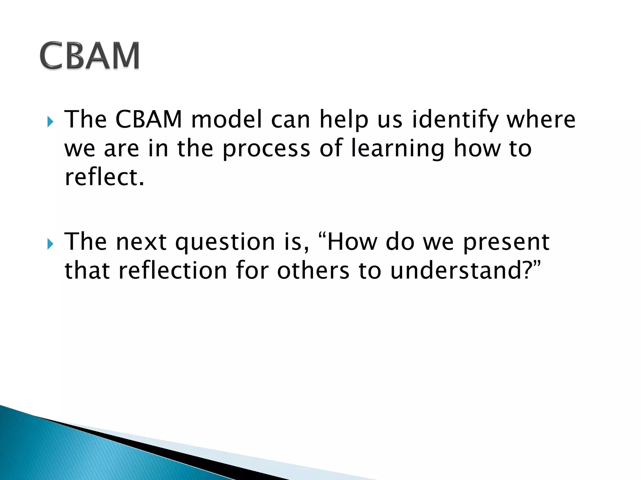  The CBAM model can help us identify where
we are in the process of learning how to
reflect.
 The next question is, “How do we present
that reflection for others to understand?”
 