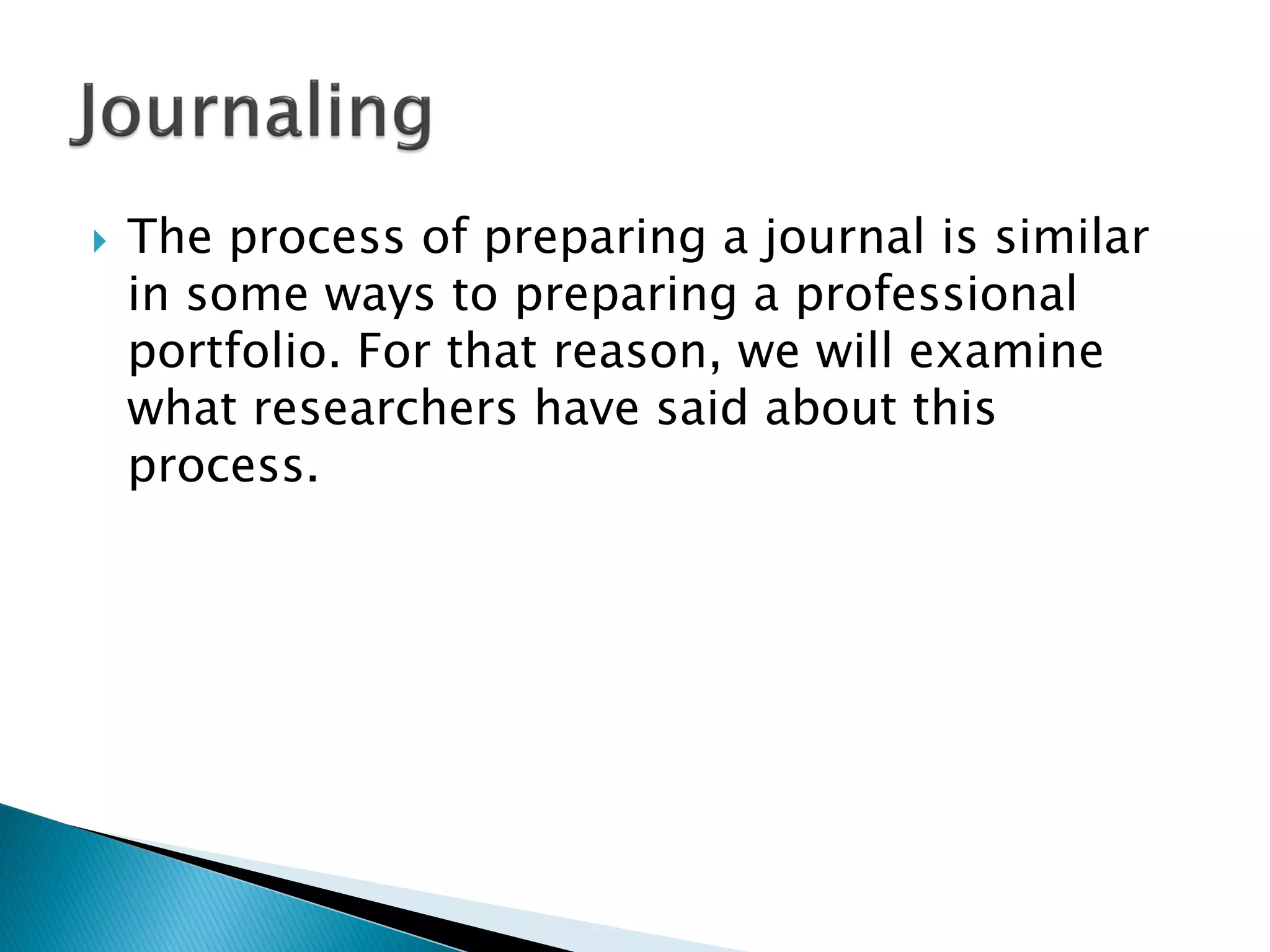  The process of preparing a journal is similar
in some ways to preparing a professional
portfolio. For that reason, we will examine
what researchers have said about this
process.
 