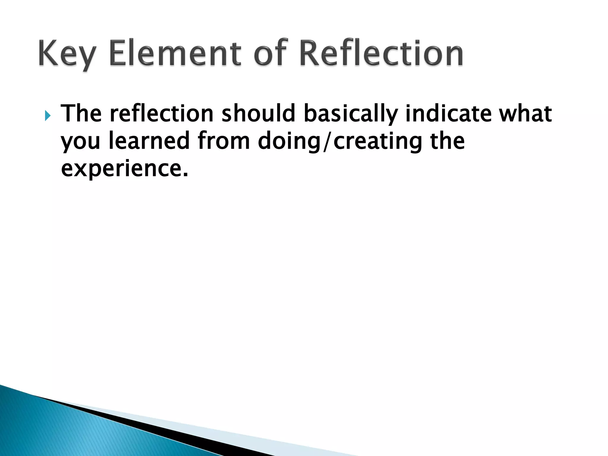  The reflection should basically indicate what
you learned from doing/creating the
experience.
 