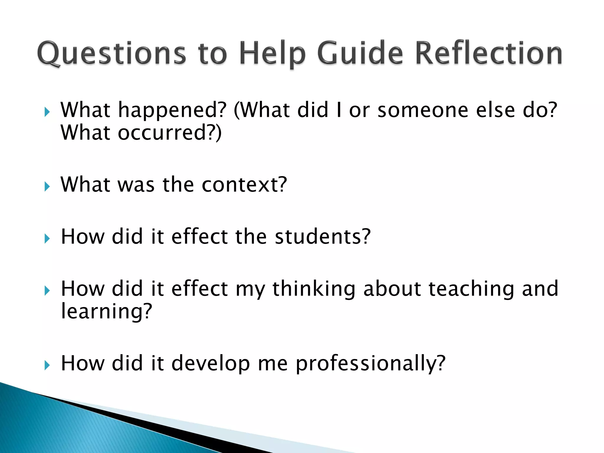  What happened? (What did I or someone else do?
What occurred?)
 What was the context?
 How did it effect the students?
 How did it effect my thinking about teaching and
learning?
 How did it develop me professionally?
 