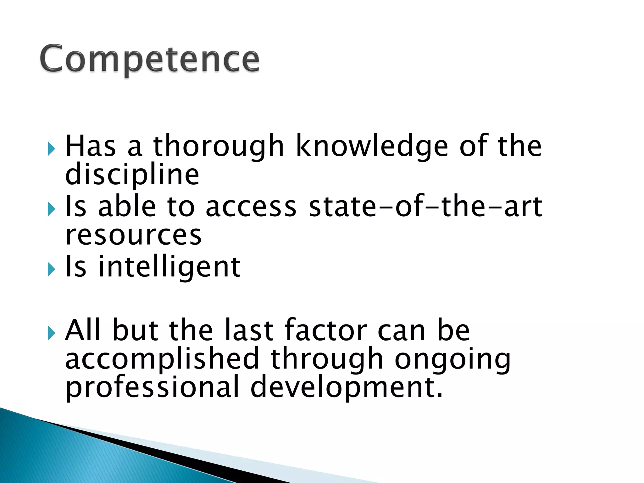  Has a thorough knowledge of the
discipline
 Is able to access state-of-the-art
resources
 Is intelligent
 All but the last factor can be
accomplished through ongoing
professional development.
 