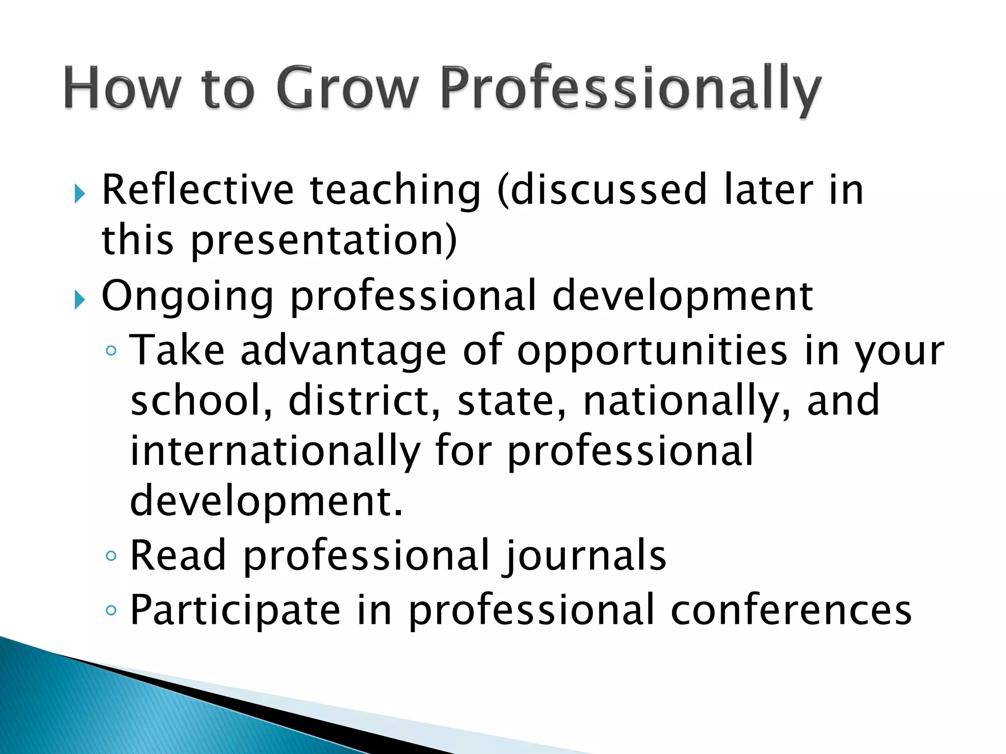  Reflective teaching (discussed later in
this presentation)
 Ongoing professional development
◦ Take advantage of opportunities in your
school, district, state, nationally, and
internationally for professional
development.
◦ Read professional journals
◦ Participate in professional conferences
 