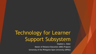 Technology for Learner
Support Subsystem
Stephen L. Esber
Master of Distance Education (MDE) Program
University of the Philippine Open University (OPOU)
 