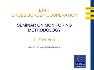 EuropeAid
          ENPI
CROSS BORDER COOPERATION

  SEMINAR ON MONITORING
      METHODOLOGY

          8. Field visits

      BRUXELLES, 9-10 SEPTEMBER 2010
 