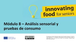 Co-funded by the
Erasmus+ Programme
of the European Union
Módulo 8 – Análisis sensorial y
pruebas de consumo
This programme has been funded with support from the European Commission. The author is
solely responsible for this publication (communication) and the Commission accepts no
responsibility for any use that may be made of the information contained therein
2020-1-DE02-KA202-007612
 