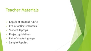 Teacher Materials
 Copies of student rubric
 List of online resources
 Student laptops
 Project guidelines
 List of student groups
 Sample Popplet
 