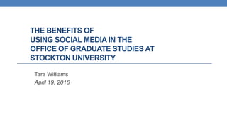 THE BENEFITS OF
USING SOCIAL MEDIA IN THE
OFFICE OF GRADUATE STUDIES AT
STOCKTON UNIVERSITY
Tara Williams
April 19, 2016
 