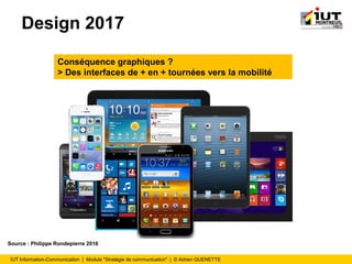 IUT Information-Communication | Module "Stratégie de communication" | © Adrien QUENETTE
Design 2017
Conséquence graphiques ?
> Des interfaces de + en + tournées vers la mobilité
Source : Philippe Rondepierre 2016
 