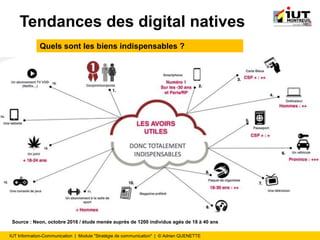 IUT Information-Communication | Module "Stratégie de communication" | © Adrien QUENETTE
Tendances des digital natives
Quels sont les biens indispensables ?
Source : Neon, octobre 2016 / étude menée auprès de 1200 individus agés de 18 à 40 ans
 