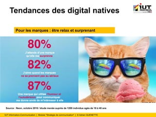 IUT Information-Communication | Module "Stratégie de communication" | © Adrien QUENETTE
Tendances des digital natives
Pour les marques : être relax et surprenant
Source : Neon, octobre 2016 / étude menée auprès de 1200 individus agés de 18 à 40 ans
 