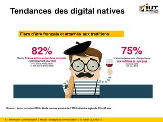 IUT Information-Communication | Module "Stratégie de communication" | © Adrien QUENETTE
Tendances des digital natives
Fiers d’être français et attachés aux traditions
Source : Neon, octobre 2016 / étude menée auprès de 1200 individus agés de 18 à 40 ans
 
