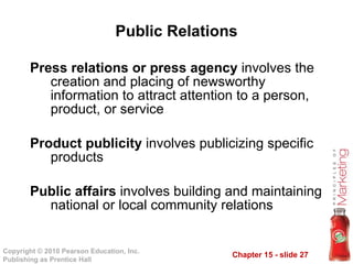 Public Relations Press relations or press agency  involves the creation and placing of newsworthy information to attract attention to a person, product, or service Product publicity  involves publicizing specific products Public affairs  involves building and maintaining national or local community relations 