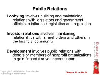 Public Relations Lobbying  involves building and maintaining relations with legislators and government officials to influence legislation and regulation Investor relations  involves maintaining relationships with shareholders and others in the financial community Development  involves public relations with donors or members of nonprofit organizations to gain financial or volunteer support 