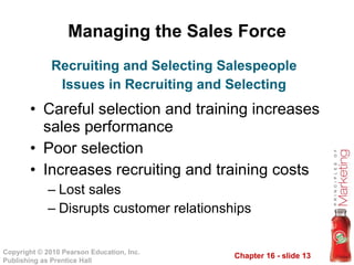 Managing the Sales Force Careful selection and training increases sales performance Poor selection Increases recruiting and training costs  Lost sales Disrupts customer relationships Recruiting and Selecting Salespeople Issues in Recruiting and Selecting 