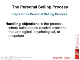 The Personal Selling Process Handling objections  is the process where salespeople resolve problems that are logical, psychological, or unspoken Steps in the Personal Selling Process 
