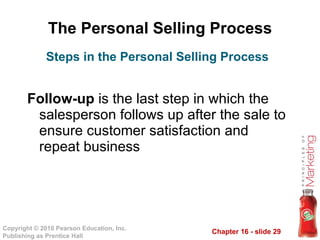 The Personal Selling Process Follow-up  is the last step in which the salesperson follows up after the sale to ensure customer satisfaction and repeat business Steps in the Personal Selling Process 