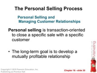 The Personal Selling Process Personal selling  is transaction-oriented to close a specific sale with a specific customer The long-term goal is to develop a mutually profitable relationship Personal Selling and  Managing Customer Relationships 