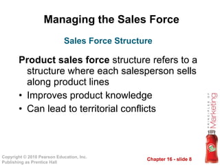 Managing the Sales Force Product sales force  structure refers to a structure where each salesperson sells along product lines Improves product knowledge Can lead to territorial conflicts Sales Force Structure 