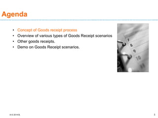 A © 2014 B. 3
• Concept of Goods receipt process
• Overview of various types of Goods Receipt scenarios
• Other goods receipts.
• Demo on Goods Receipt scenarios.
Agenda
 