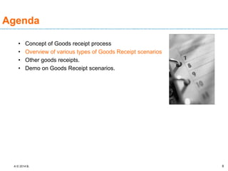 A © 2014 B. 8
• Concept of Goods receipt process
• Overview of various types of Goods Receipt scenarios
• Other goods receipts.
• Demo on Goods Receipt scenarios.
Agenda
 