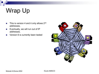 Wrap Up
   This is version 4 and it only allows 232
    addresses.
   Eventually, we will run out of IP
    addresses.
   Version 6 is currently been tested




Module 9-Ghana 2002                      Kizuki-AMSCO
 